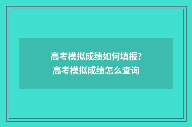 高考模拟成绩如何填报？ 高考模拟成绩怎么查询