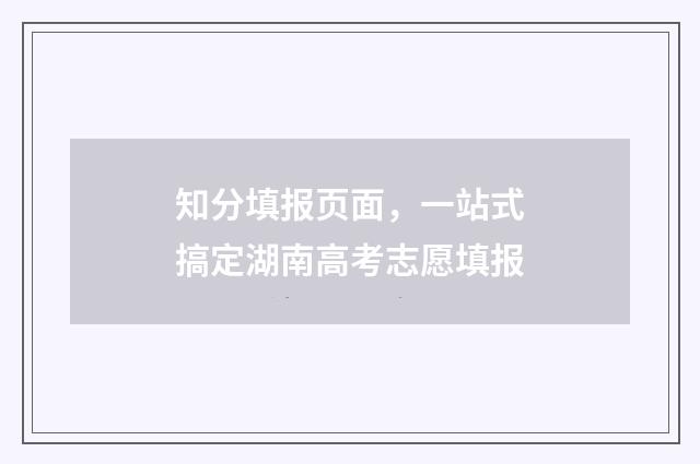 知分填报页面，一站式搞定湖南高考志愿填报