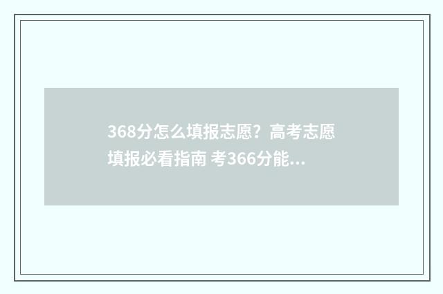 368分怎么填报志愿？高考志愿填报必看指南 考366分能填哪些学校