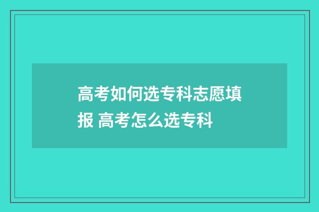 高考如何选专科志愿填报 高考怎么选专科