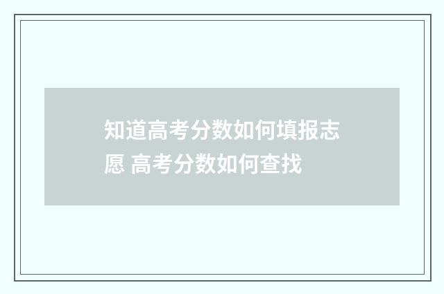 知道高考分数如何填报志愿 高考分数如何查找