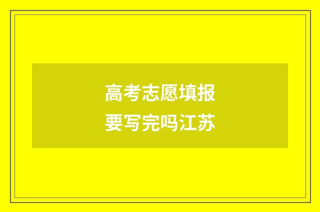 高考志愿填报要写完吗江苏