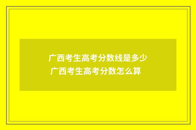 广西考生高考分数线是多少 广西考生高考分数怎么算