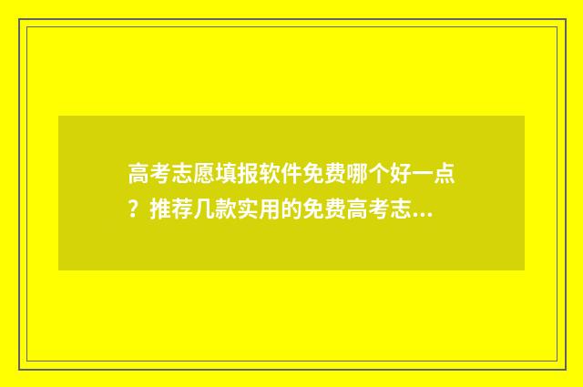 高考志愿填报软件免费哪个好一点？推荐几款实用的免费高考志愿填报软件 高考志愿填报软件推荐