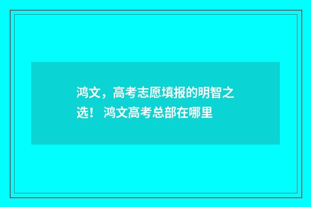 鸿文，高考志愿填报的明智之选！ 鸿文高考总部在哪里