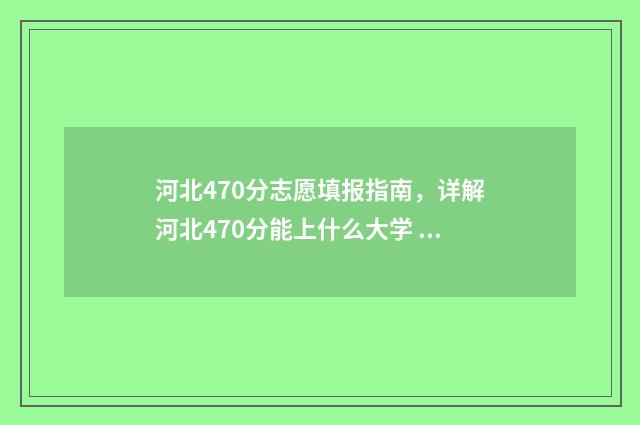 河北470分志愿填报指南，详解河北470分能上什么大学 河北470分能上二本吗