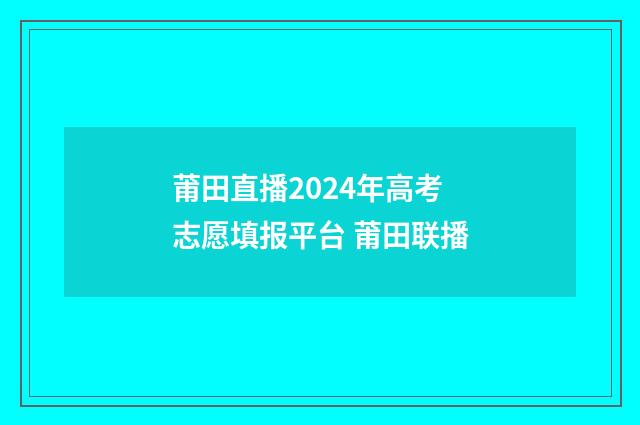 莆田直播2024年高考志愿填报平台 莆田联播