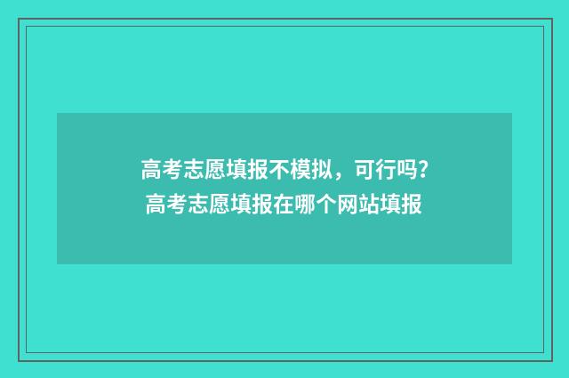 高考志愿填报不模拟，可行吗？ 高考志愿填报在哪个网站填报