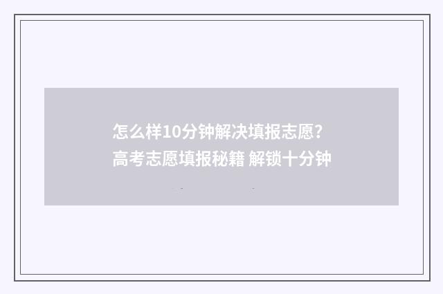 怎么样10分钟解决填报志愿？高考志愿填报秘籍 解锁十分钟