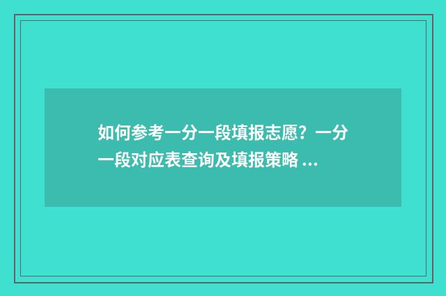 如何参考一分一段填报志愿？一分一段对应表查询及填报策略 如何参考一分一段表