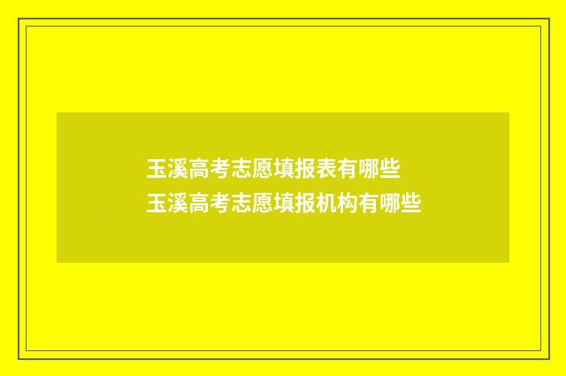 玉溪高考志愿填报表有哪些 玉溪高考志愿填报机构有哪些