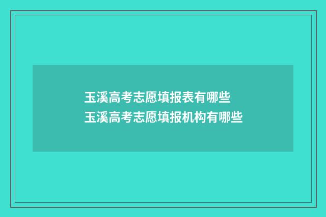 玉溪高考志愿填报表有哪些 玉溪高考志愿填报机构有哪些
