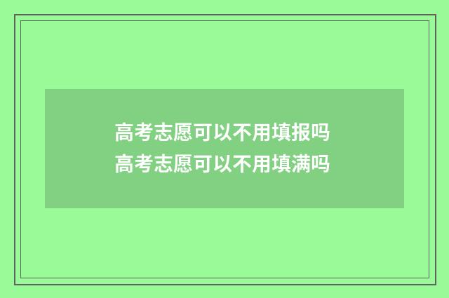 高考志愿可以不用填报吗 高考志愿可以不用填满吗