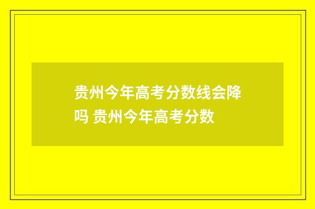 贵州今年高考分数线会降吗 贵州今年高考分数