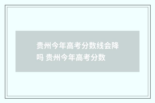 贵州今年高考分数线会降吗 贵州今年高考分数