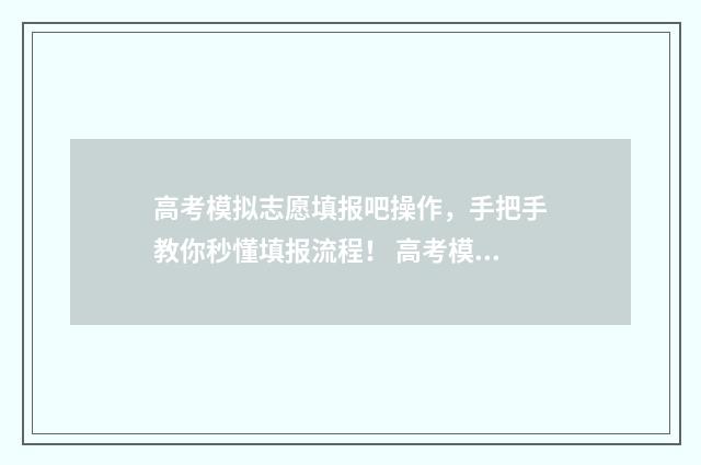 高考模拟志愿填报吧操作，手把手教你秒懂填报流程！ 高考模拟志愿填报流程