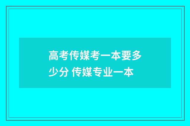 高考传媒考一本要多少分 传媒专业一本