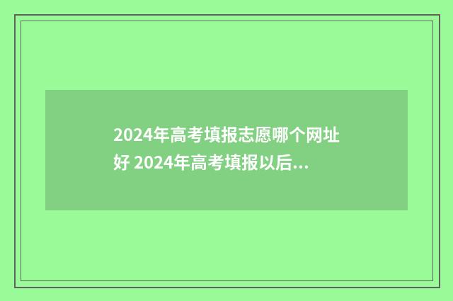2024年高考填报志愿哪个网址好 2024年高考填报以后是否可以改志愿