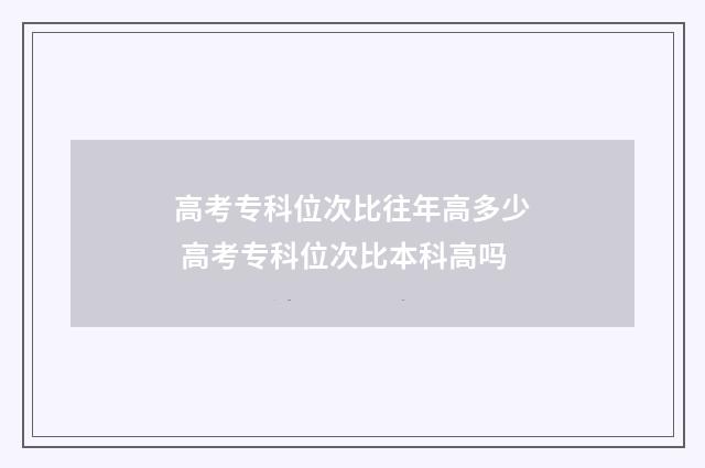 高考专科位次比往年高多少 高考专科位次比本科高吗