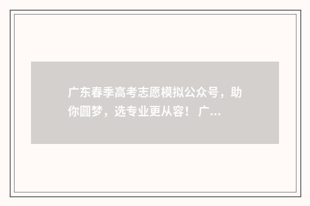 广东春季高考志愿模拟公众号，助你圆梦，选专业更从容！ 广东春季高考志愿填报模拟