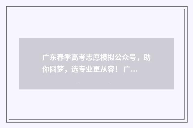 广东春季高考志愿模拟公众号，助你圆梦，选专业更从容！ 广东春季高考志愿填报模拟