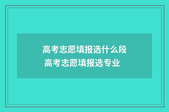 高考志愿填报选什么段 高考志愿填报选专业