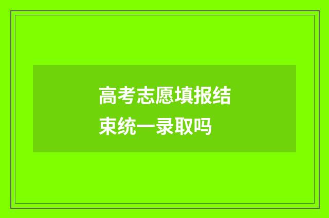 高考志愿填报结束统一录取吗