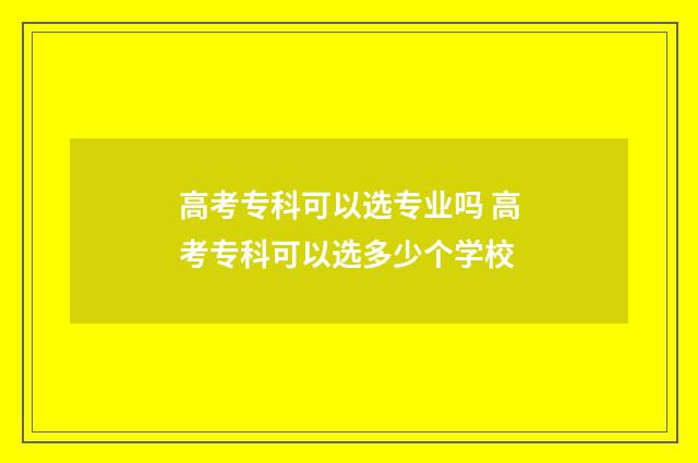 高考专科可以选专业吗 高考专科可以选多少个学校