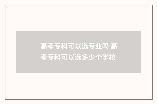高考专科可以选专业吗 高考专科可以选多少个学校