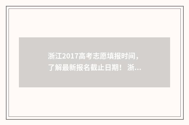 浙江2017高考志愿填报时间，了解最新报名截止日期！ 浙江省2017高考