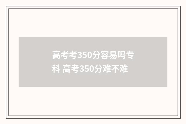 高考考350分容易吗专科 高考350分难不难