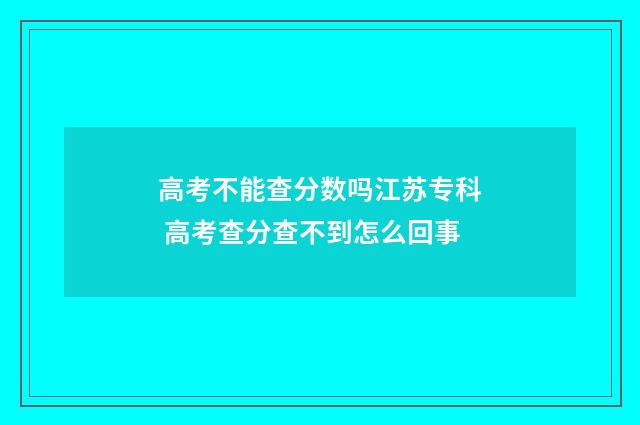 高考不能查分数吗江苏专科 高考查分查不到怎么回事