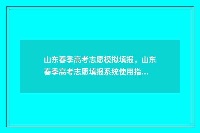 山东春季高考志愿模拟填报，山东春季高考志愿填报系统使用指南 山东春季高考志愿填报