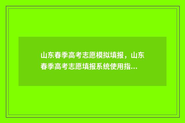 山东春季高考志愿模拟填报，山东春季高考志愿填报系统使用指南 山东春季高考志愿填报