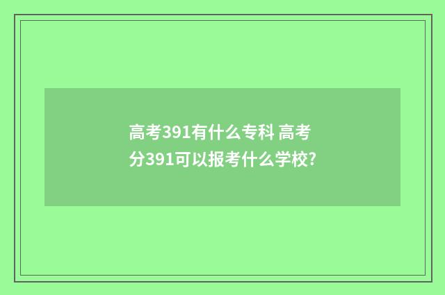 高考391有什么专科 高考分391可以报考什么学校?