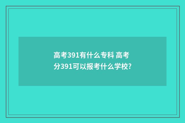 高考391有什么专科 高考分391可以报考什么学校?