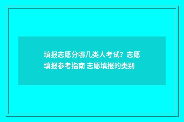 填报志愿分哪几类人考试？志愿填报参考指南 志愿填报的类别