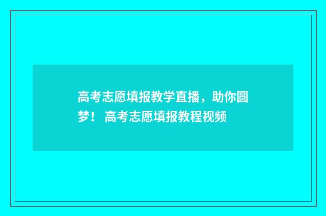 高考志愿填报教学直播，助你圆梦！ 高考志愿填报教程视频