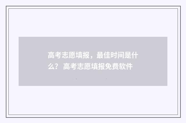 高考志愿填报，最佳时间是什么？ 高考志愿填报免费软件