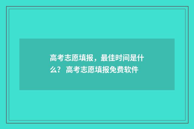 高考志愿填报，最佳时间是什么？ 高考志愿填报免费软件