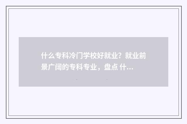 什么专科冷门学校好就业？就业前景广阔的专科专业，盘点 什么专科冷门学校最好