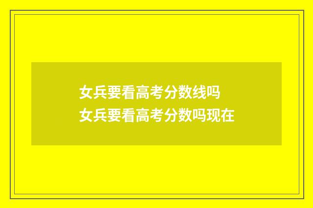 女兵要看高考分数线吗 女兵要看高考分数吗现在