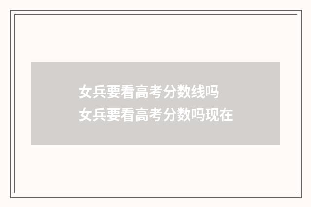 女兵要看高考分数线吗 女兵要看高考分数吗现在