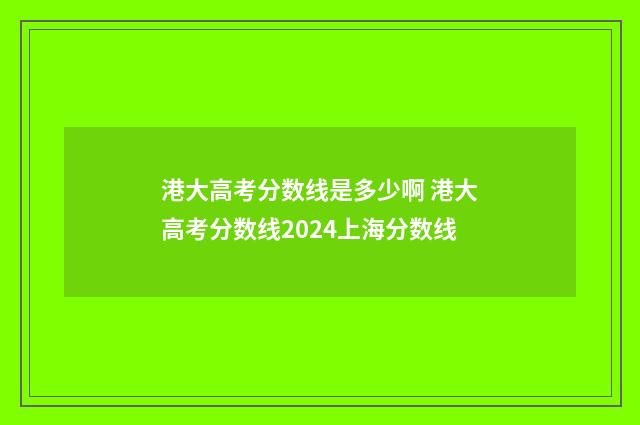 港大高考分数线是多少啊 港大高考分数线2024上海分数线