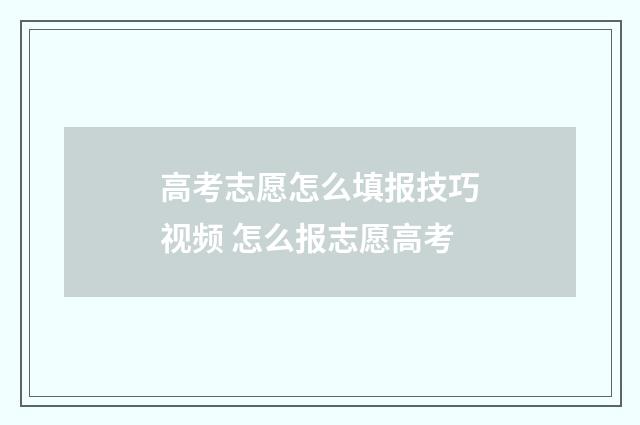 高考志愿怎么填报技巧视频 怎么报志愿高考