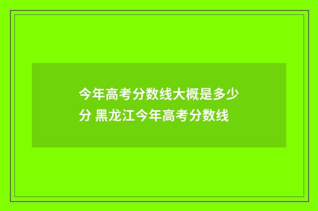 今年高考分数线大概是多少分 黑龙江今年高考分数线