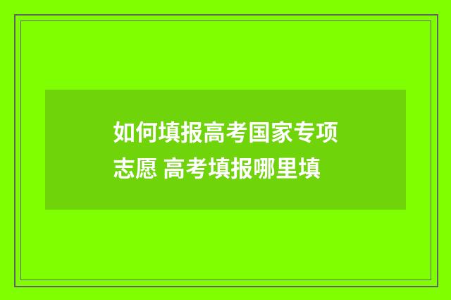 如何填报高考国家专项志愿 高考填报哪里填