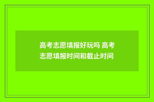 高考志愿填报好玩吗 高考志愿填报时间和截止时间
