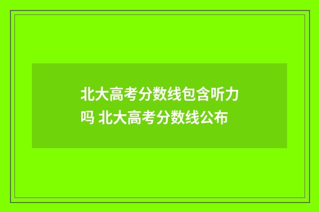 北大高考分数线包含听力吗 北大高考分数线公布