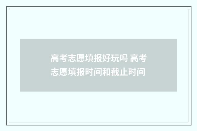 高考志愿填报好玩吗 高考志愿填报时间和截止时间
